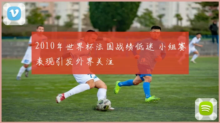 2010年世界杯法国战绩低迷 小组赛表现引发外界关注