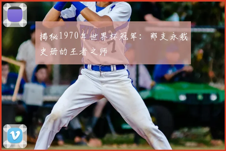 揭秘1970年世界杯冠军:那支永载史册的王者之师