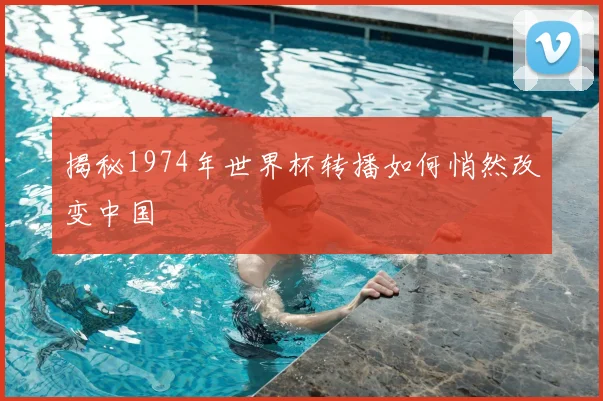 揭秘1974年世界杯转播如何悄然改变中国