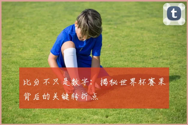 比分不只是数字：揭秘世界杯赛果背后的关键转折点