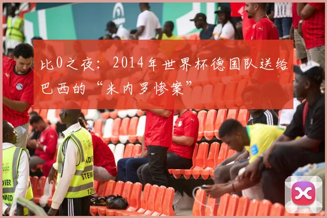 比0之夜:2014年世界杯德国队送给巴西的“米内罗惨案”