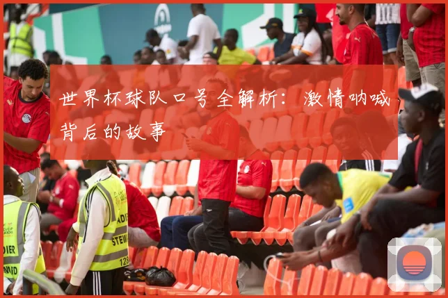 世界杯球队口号全解析:激情呐喊背后的故事