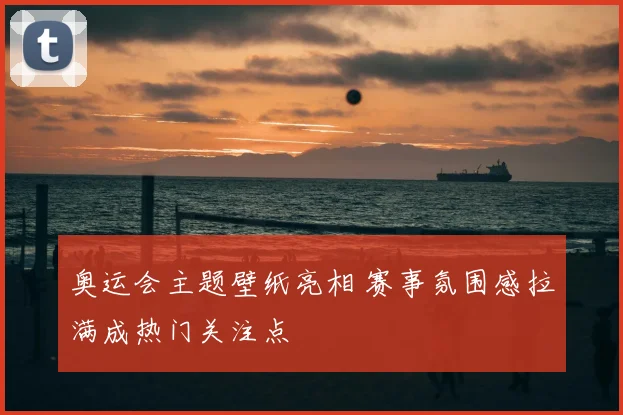 奥运会主题壁纸亮相 赛事氛围感拉满成热门关注点