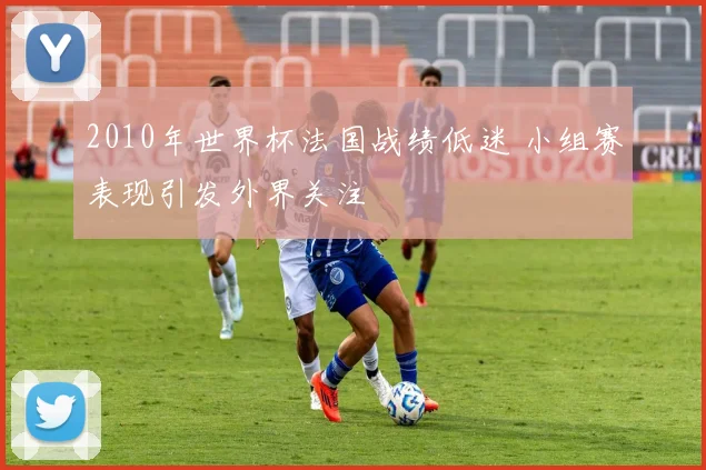 2010年世界杯法国战绩低迷 小组赛表现引发外界关注