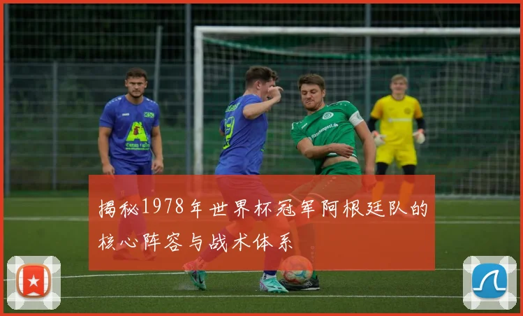 揭秘1978年世界杯冠军阿根廷队的核心阵容与战术体系