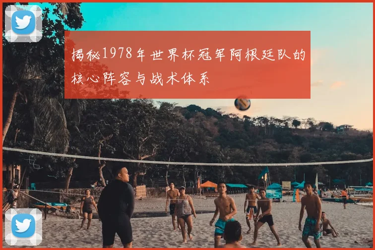 揭秘1978年世界杯冠军阿根廷队的核心阵容与战术体系