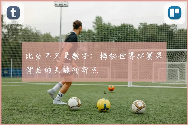 比分不只是数字:揭秘世界杯赛果背后的关键转折点