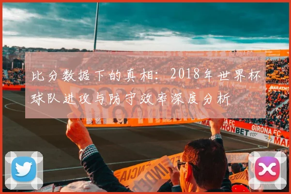 比分数据下的真相：2018年世界杯球队进攻与防守效率深度分析