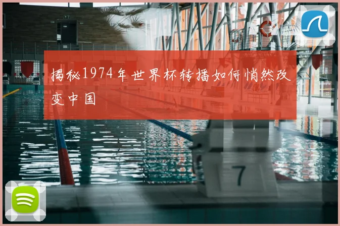 揭秘1974年世界杯转播如何悄然改变中国