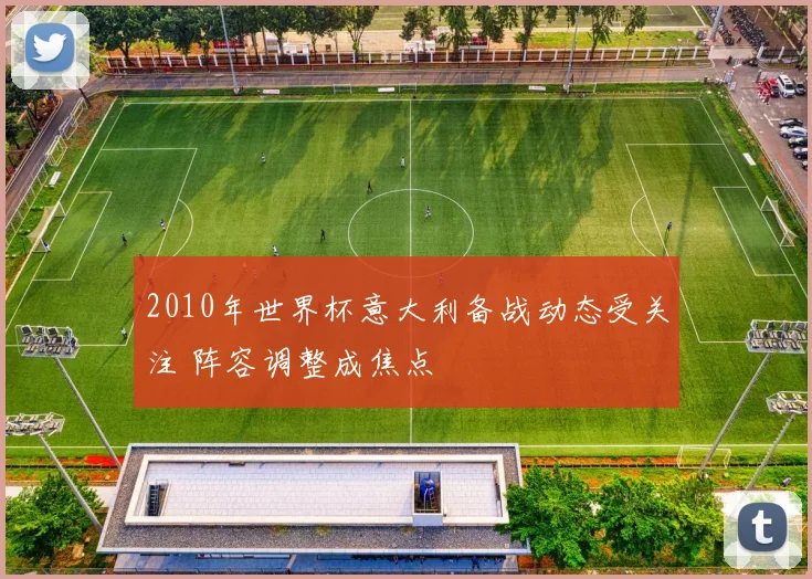 2010年世界杯意大利备战动态受关注 阵容调整成焦点