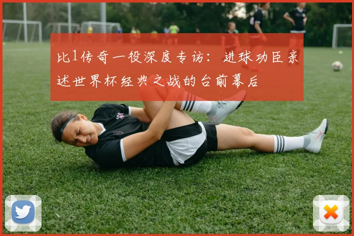 比1传奇一役深度专访：进球功臣亲述世界杯经典之战的台前幕后