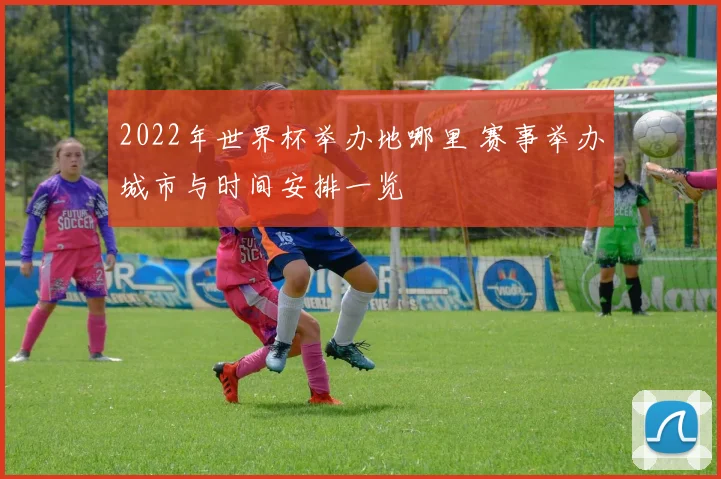 2022年世界杯举办地哪里 赛事举办城市与时间安排一览